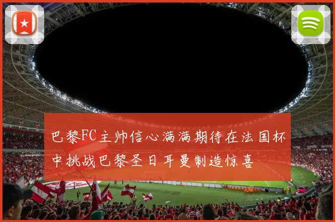 巴黎FC主帅信心满满期待在法国杯中挑战巴黎圣日耳曼制造惊喜
