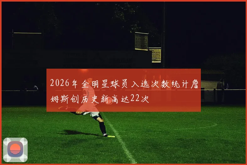2026年全明星球员入选次数统计詹姆斯创历史新高达22次