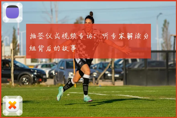 抽签仪式视频专访：听专家解读分组背后的故事