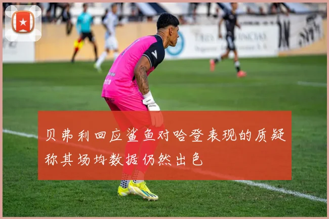 贝弗利回应鲨鱼对哈登表现的质疑称其场均数据仍然出色