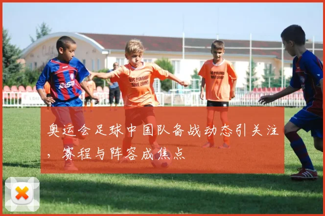 奥运会足球中国队备战动态引关注，赛程与阵容成焦点