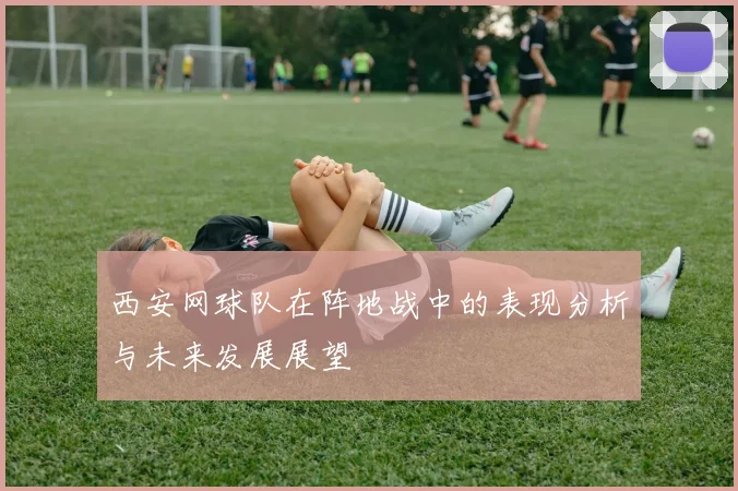 西安网球队在阵地战中的表现分析与未来发展展望