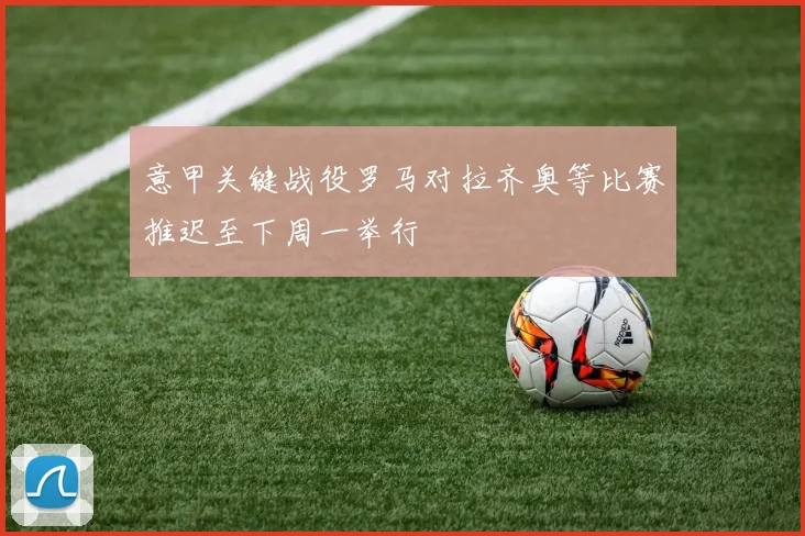 意甲关键战役罗马对拉齐奥等比赛推迟至下周一举行