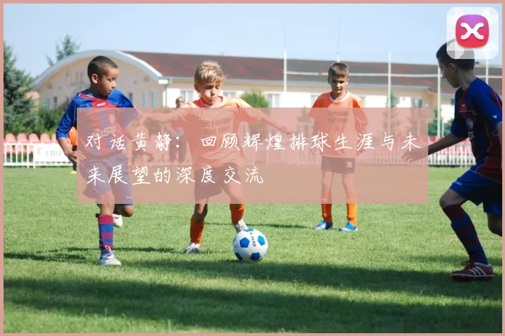 对话黄静：回顾辉煌排球生涯与未来展望的深度交流