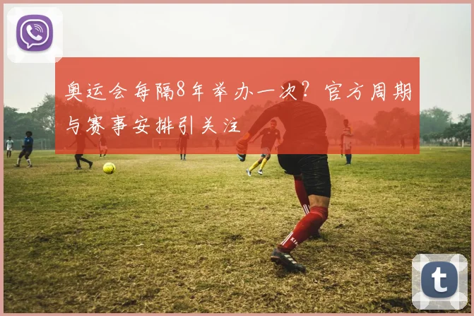 奥运会每隔8年举办一次？官方周期与赛事安排引关注