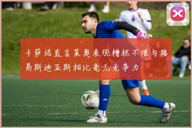 卡萨诺直言莱奥表现糟糕不堪与路易斯迪亚斯相比毫无竞争力