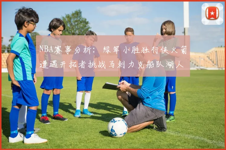 NBA赛事分析：绿军小胜独行侠火箭遭遇开拓者挑战马刺力克船队湖人击败步行者