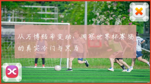 从万博赔率变动，洞察世界杯赛场的真实冷门与黑马