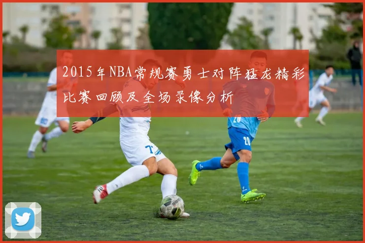 2015年NBA常规赛勇士对阵猛龙精彩比赛回顾及全场录像分析