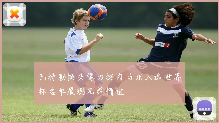 巴特勒换头像力挺内马尔入选世界杯名单展现兄弟情谊