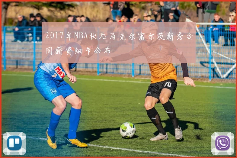 2017年NBA状元马克尔富尔茨新秀合同薪资细节公布